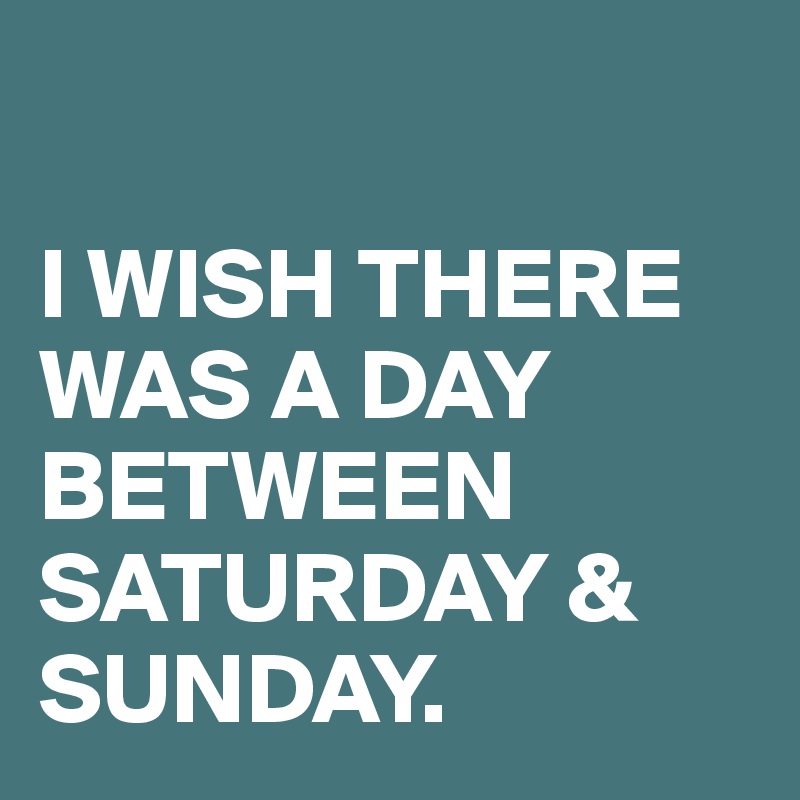 

I WISH THERE WAS A DAY BETWEEN SATURDAY & SUNDAY. 
