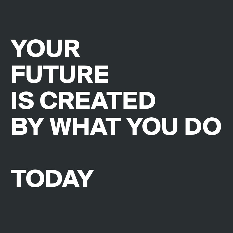 
YOUR
FUTURE
IS CREATED
BY WHAT YOU DO

TODAY