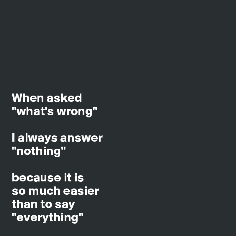 





When asked
"what's wrong"

I always answer
"nothing"

because it is 
so much easier
than to say
"everything"