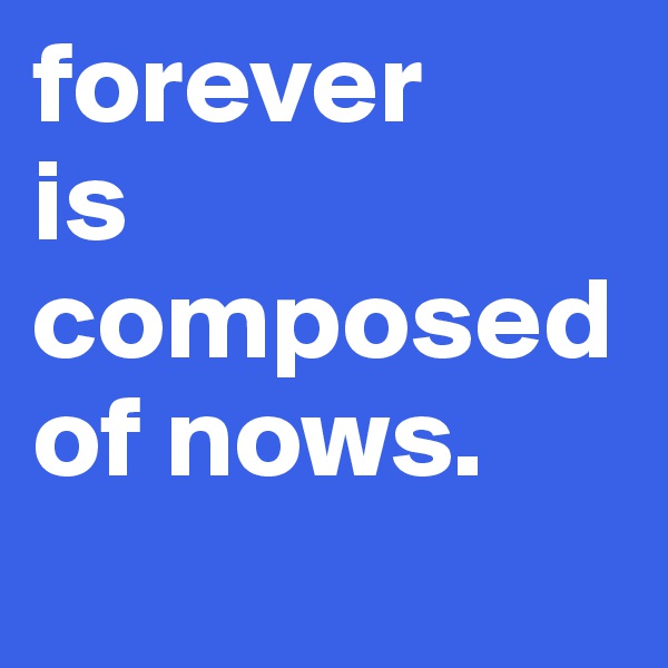 forever 
is composed of nows.
