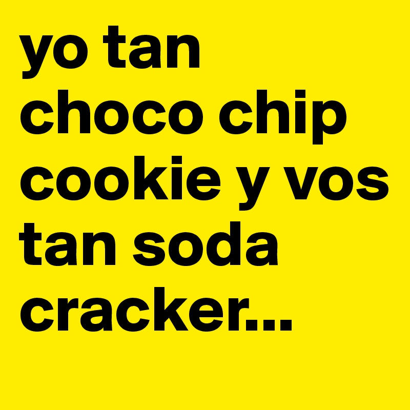 yo tan choco chip cookie y vos tan soda cracker...