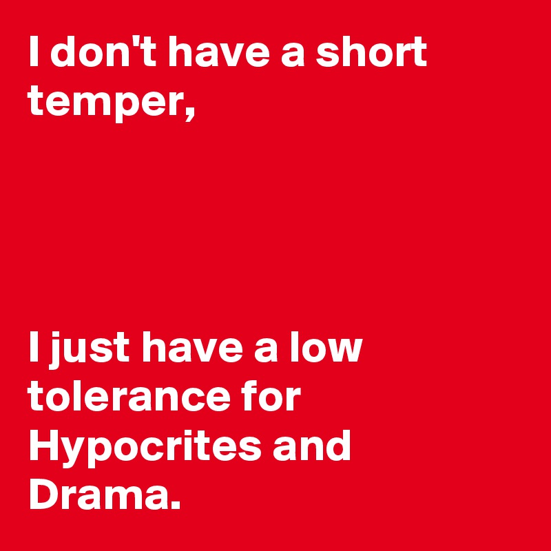 I don't have a short temper, 




I just have a low tolerance for Hypocrites and Drama.