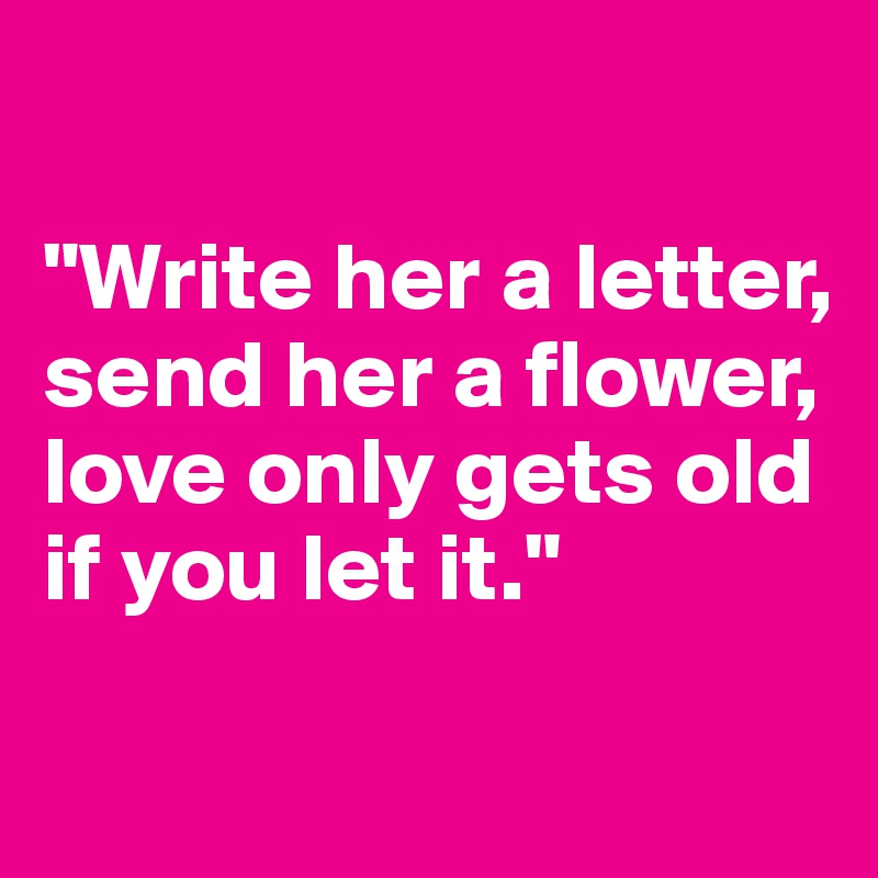 

"Write her a letter, send her a flower, love only gets old if you let it."

