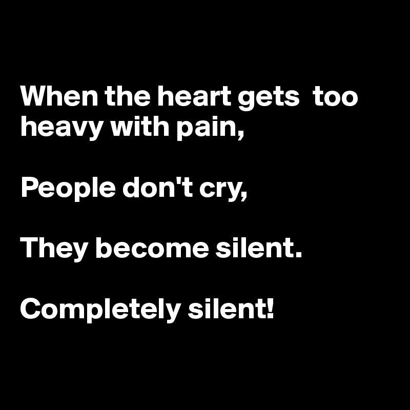 When the heart gets too heavy with pain, People don't cry, They become ...