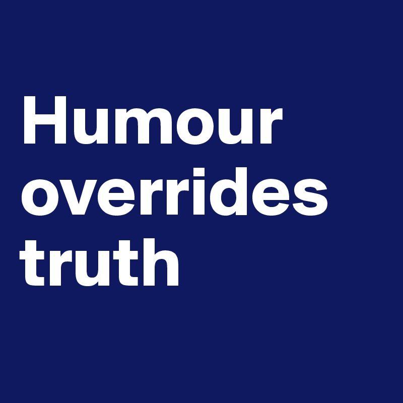 
Humour overrides truth
