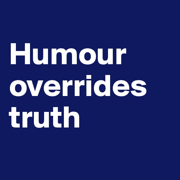 
Humour overrides truth
