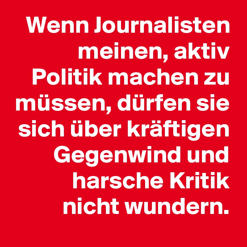 Wenn Journalisten meinen, aktiv Politik machen zu müssen, dürfen sie sich über kräftigen Gegenwind und harsche Kritik nicht wundern.