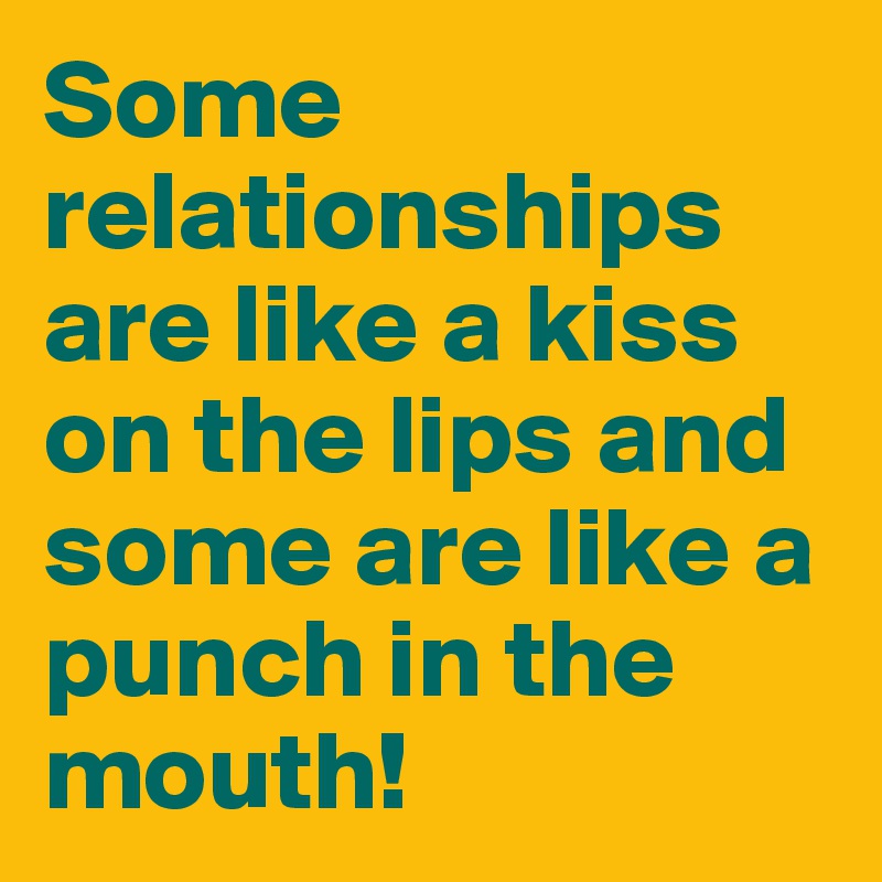 Some relationships are like a kiss on the lips and some are like a punch in the mouth! 