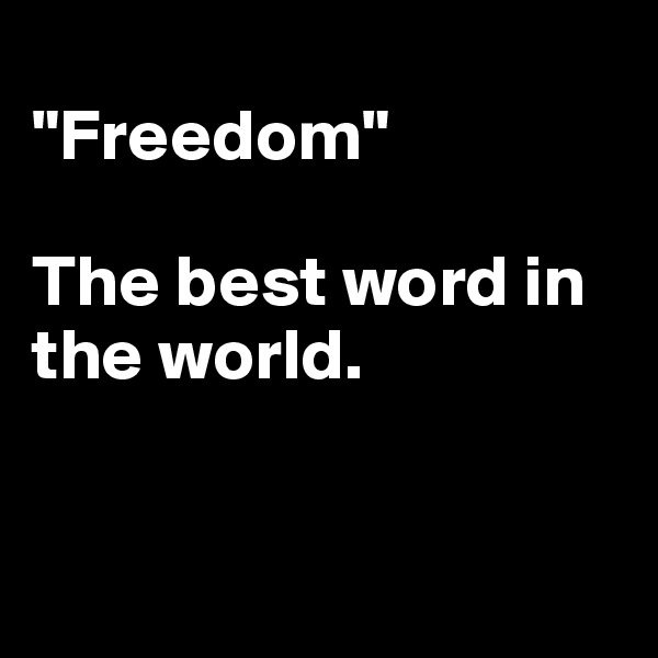                  "Freedom"
                       
The best word in the world. 

      
                                                    