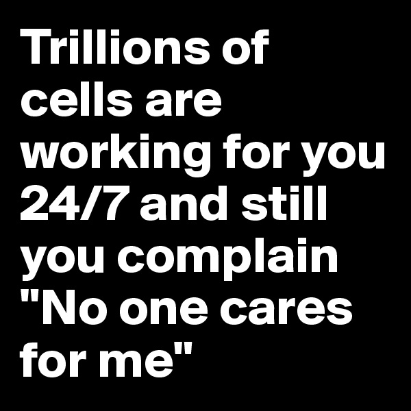 Trillions of cells are working for you 24/7 and still you complain "No one cares for me"