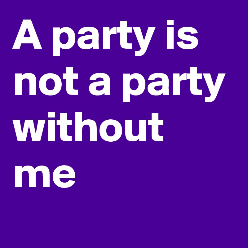 A party is not a party without me