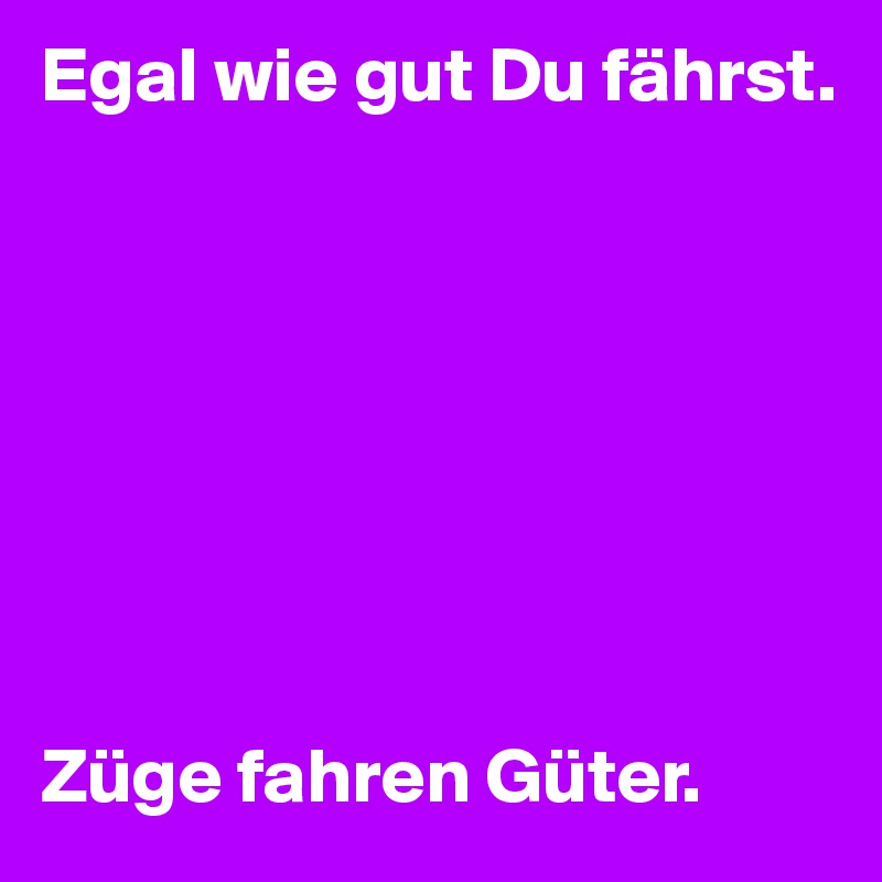 Egal wie gut Du fährst.








Züge fahren Güter.