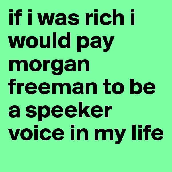 if i was rich i would pay morgan freeman to be a speeker voice in my life