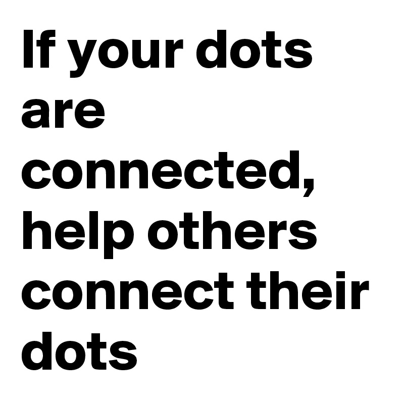 If your dots are connected, help others connect their dots
