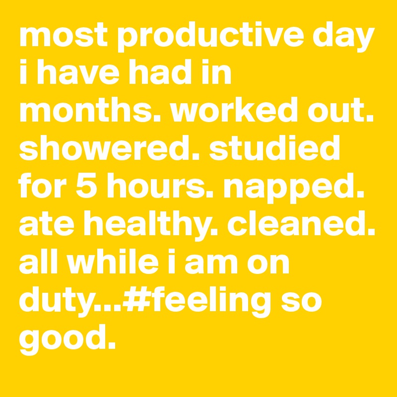 most productive day i have had in months. worked out. showered. studied for 5 hours. napped. ate healthy. cleaned. all while i am on duty...#feeling so good.