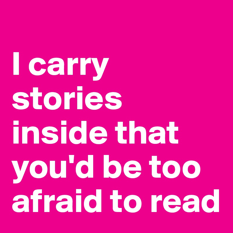 
I carry stories inside that you'd be too afraid to read