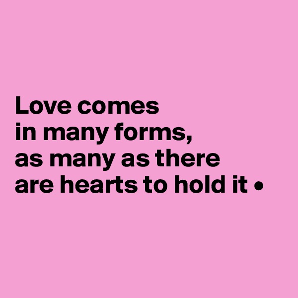 


Love comes
in many forms,
as many as there
are hearts to hold it •


