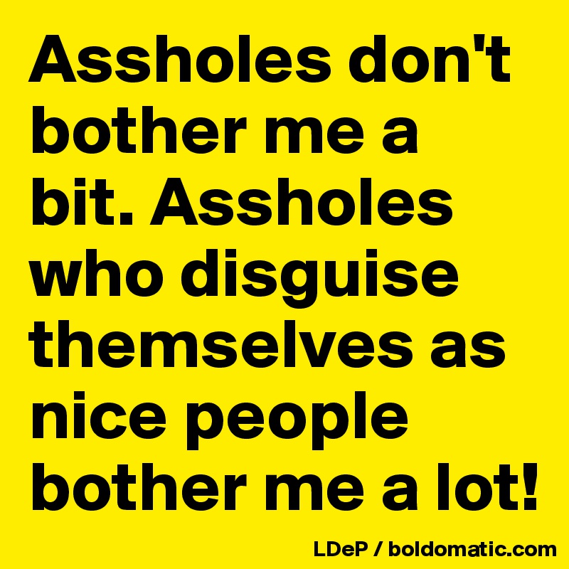 Assholes don't bother me a bit. Assholes who disguise themselves as nice people bother me a lot!