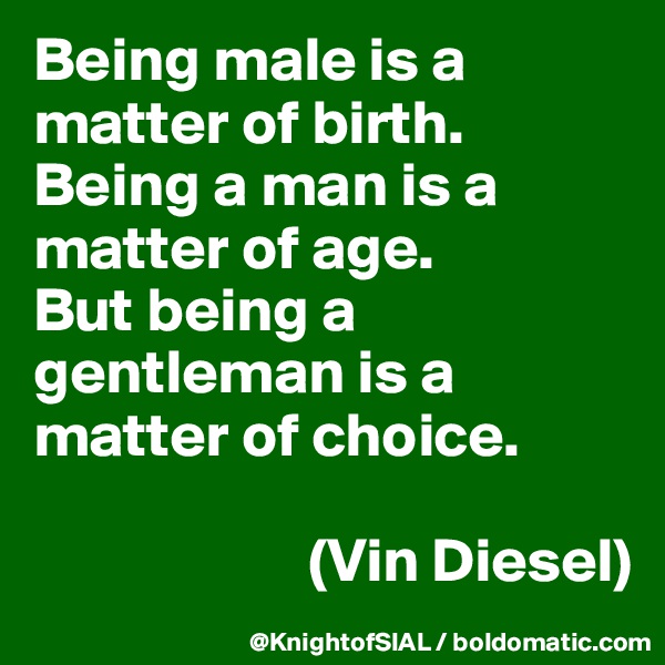 Being male is a matter of birth. Being a man is a matter of age. 
But being a gentleman is a matter of choice.

                      (Vin Diesel)