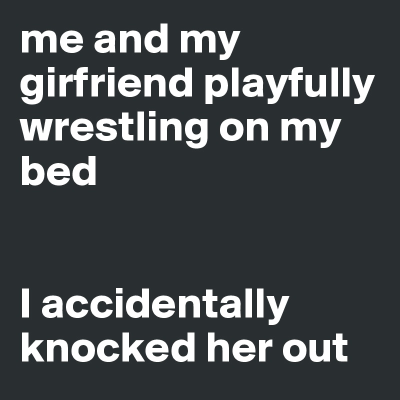 me and my girfriend playfully wrestling on my bed


I accidentally knocked her out