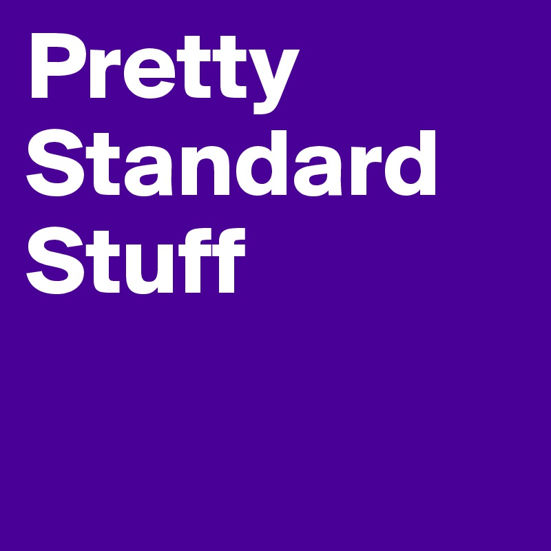 Pretty Standard Stuff

