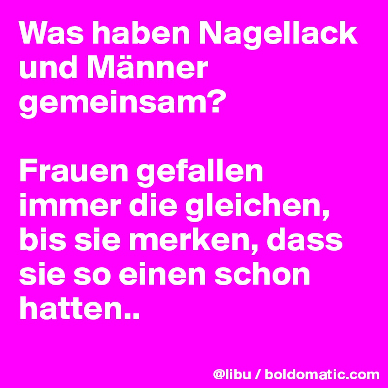 Was haben Nagellack und Männer gemeinsam?

Frauen gefallen immer die gleichen, bis sie merken, dass sie so einen schon hatten..
