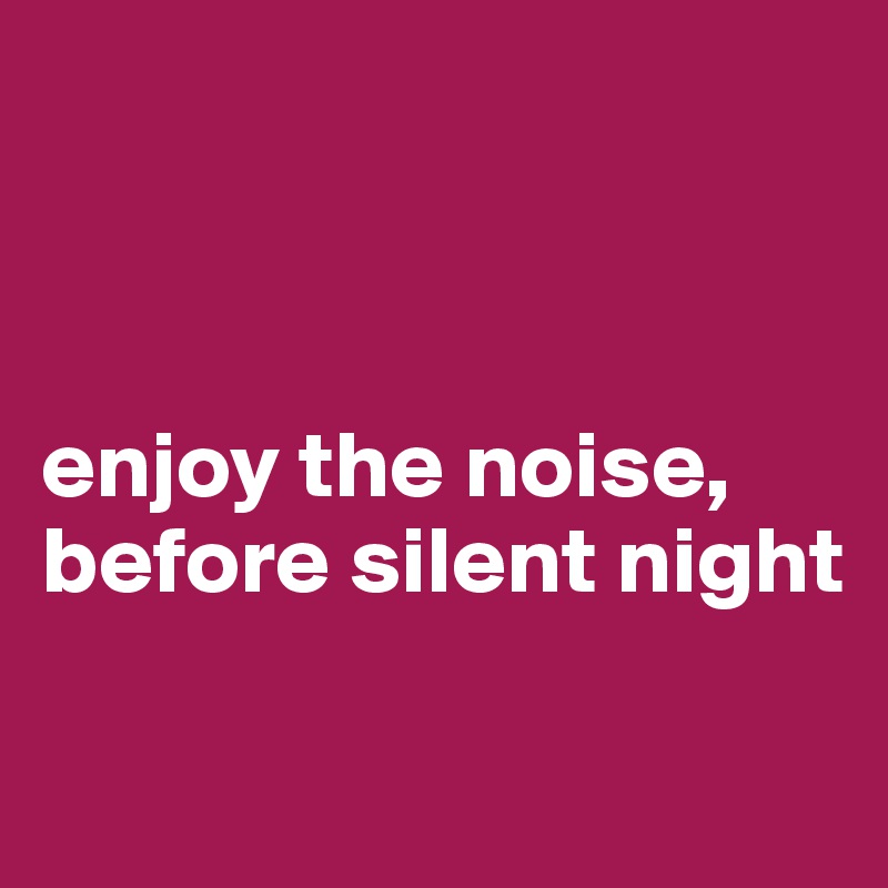 



enjoy the noise, before silent night 

