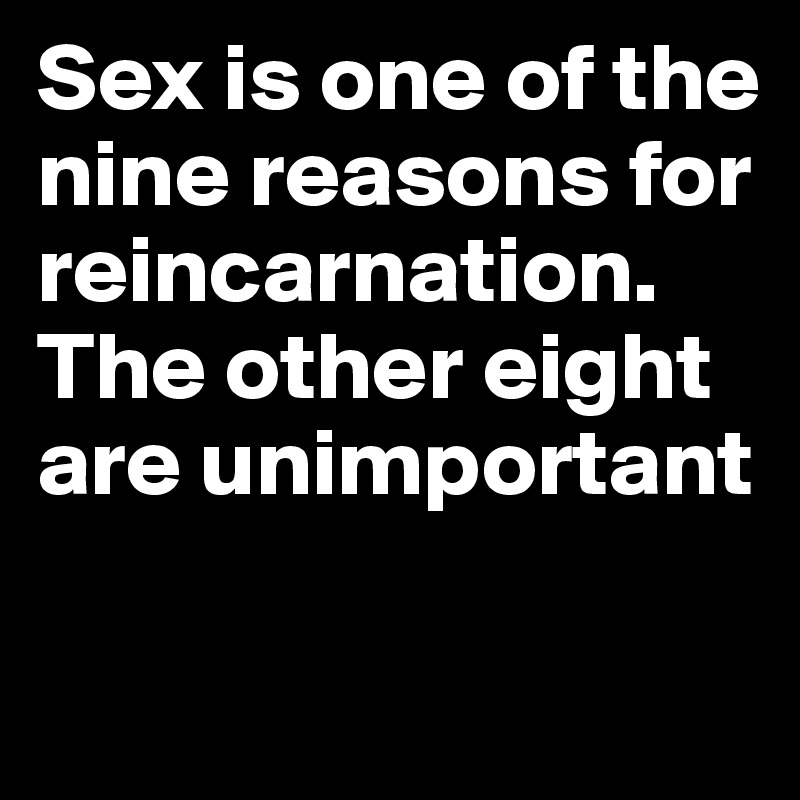 Sex is one of the nine reasons for reincarnation. The other eight are unimportant

