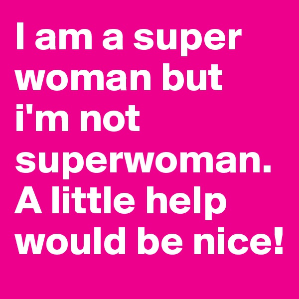 I am a super woman but i'm not superwoman. A little help would be nice!