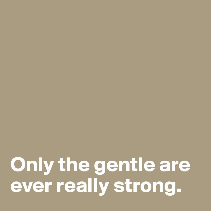 






Only the gentle are ever really strong.