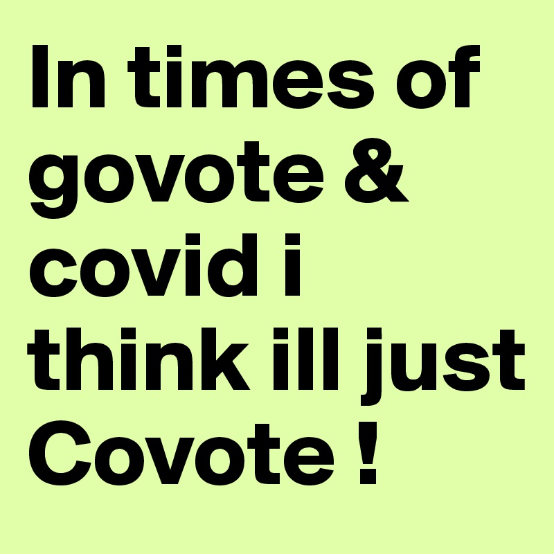 In times of govote & covid i think ill just Covote ! 