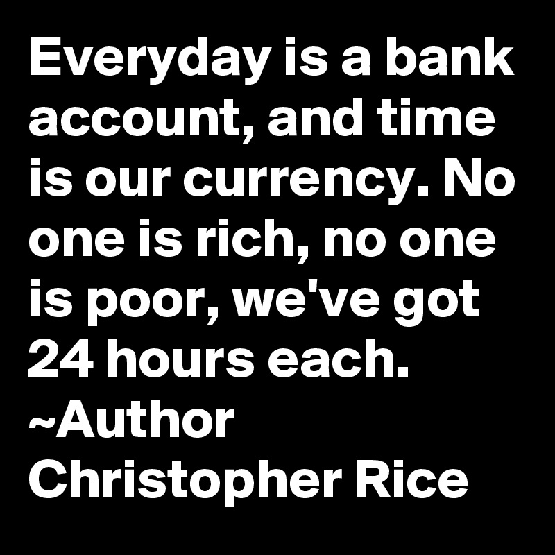 Everyday is a bank account, and time is our currency. No one is rich, no one is poor, we've got 24 hours each.
~Author Christopher Rice