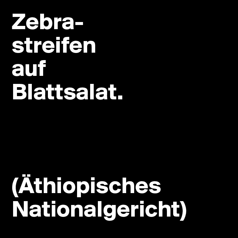 Zebra-
streifen
auf
Blattsalat.



(Äthiopisches
Nationalgericht)