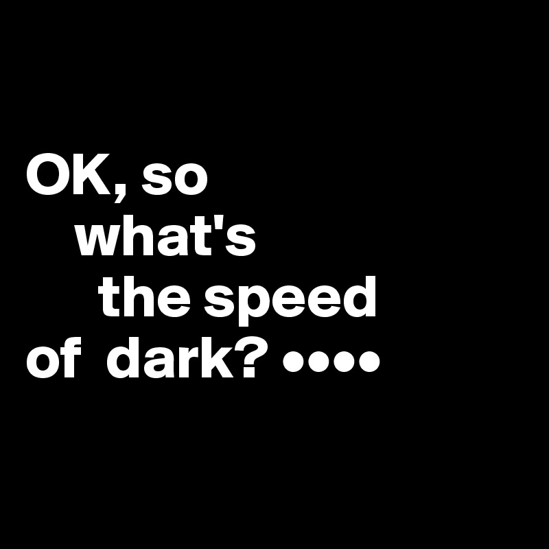  

OK, so
    what's
      the speed                                    of  dark? ••••
        
