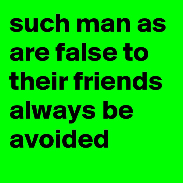 such man as are false to their friends always be avoided