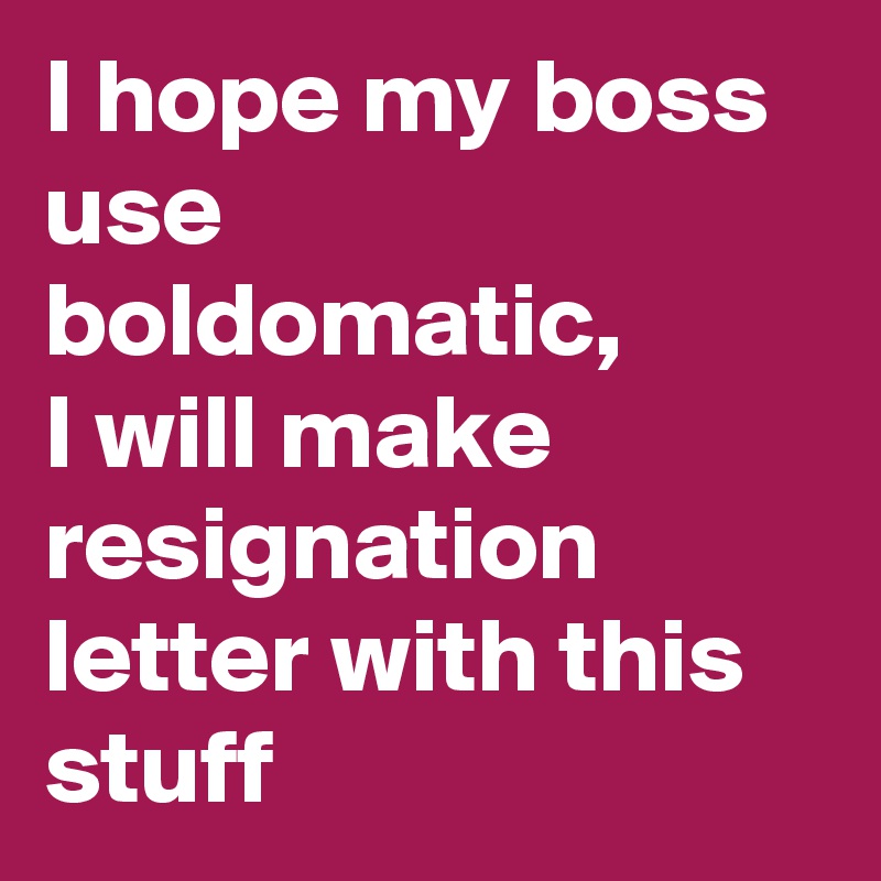 I hope my boss use boldomatic,
I will make resignation letter with this stuff