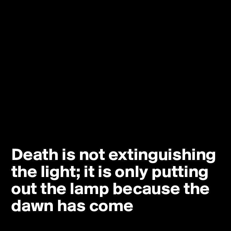 







Death is not extinguishing the light; it is only putting out the lamp because the dawn has come 