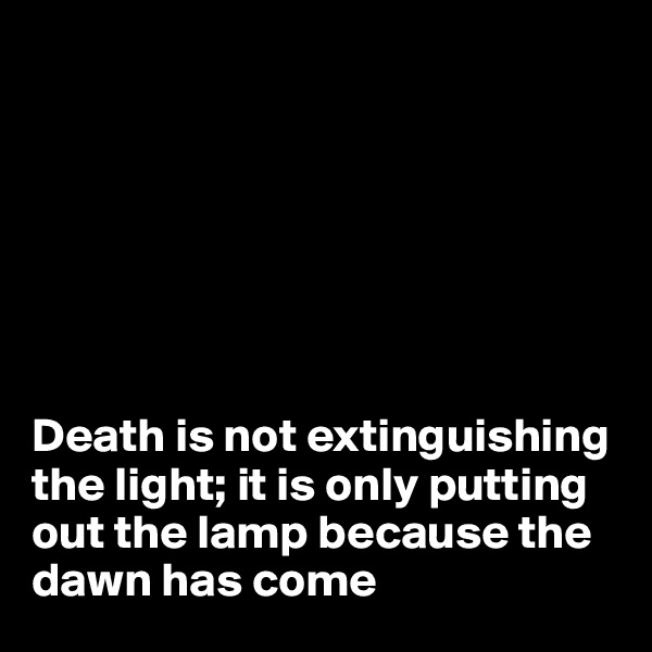 







Death is not extinguishing the light; it is only putting out the lamp because the dawn has come 