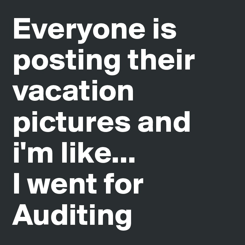 Everyone is posting their vacation pictures and i'm like...
I went for Auditing