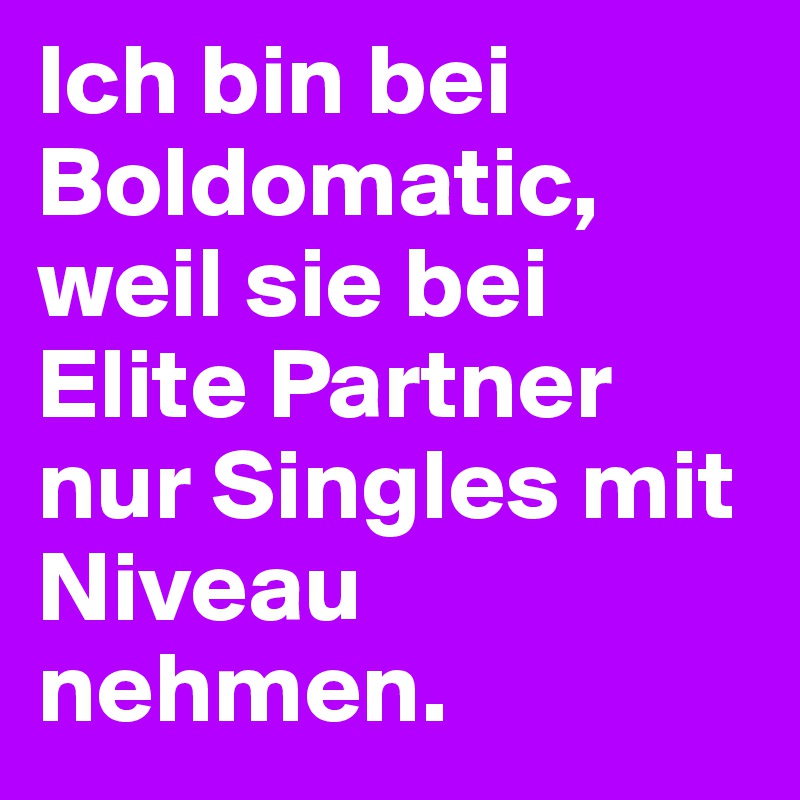 Ich bin bei Boldomatic, weil sie bei Elite Partner nur Singles mit Niveau nehmen.