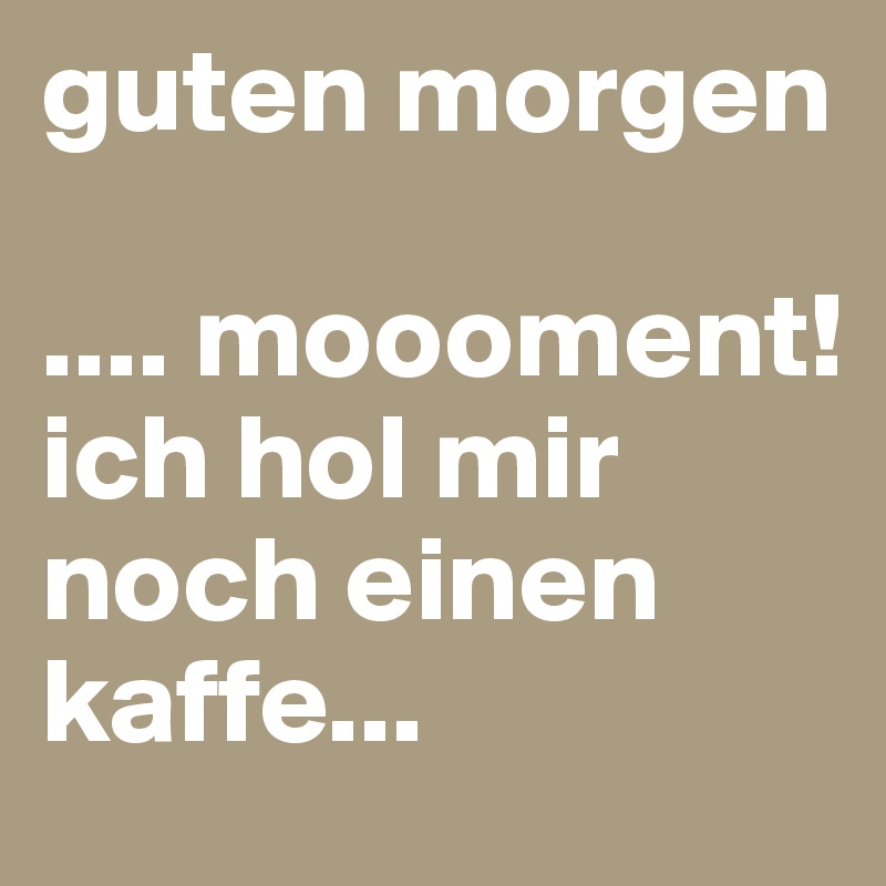 guten morgen

.... moooment! ich hol mir noch einen kaffe...