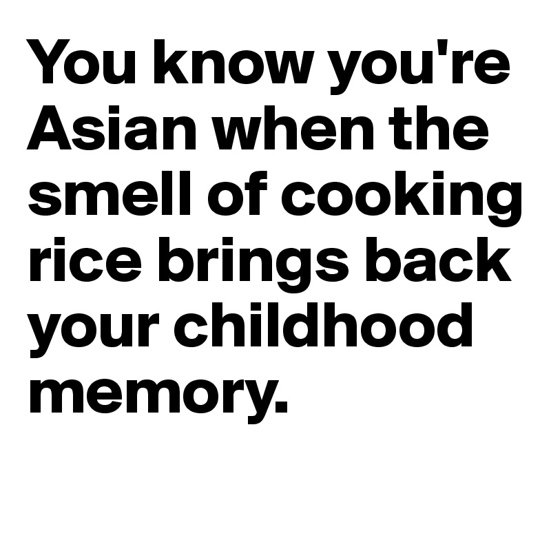 You know you're Asian when the smell of cooking rice brings back your childhood memory.
