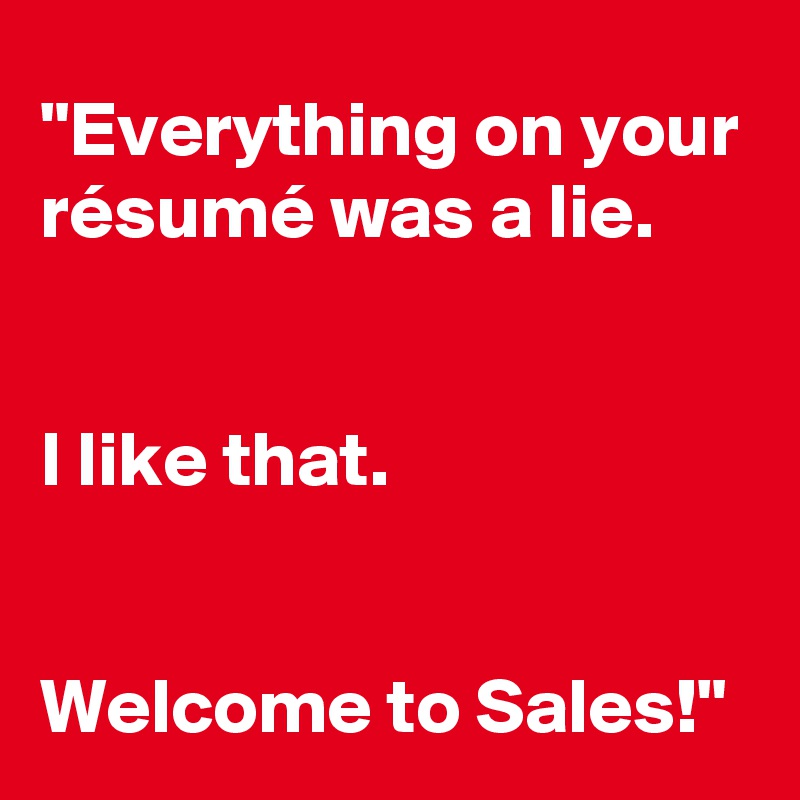 "Everything on your résumé was a lie.


I like that.


Welcome to Sales!"