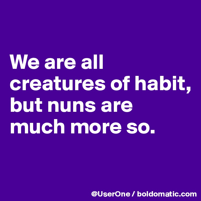 

We are all creatures of habit, but nuns are much more so.

