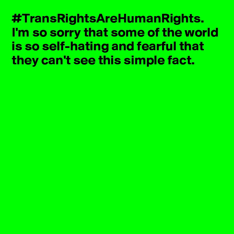 #TransRightsAreHumanRights. I'm so sorry that some of the world is so self-hating and fearful that they can't see this simple fact.