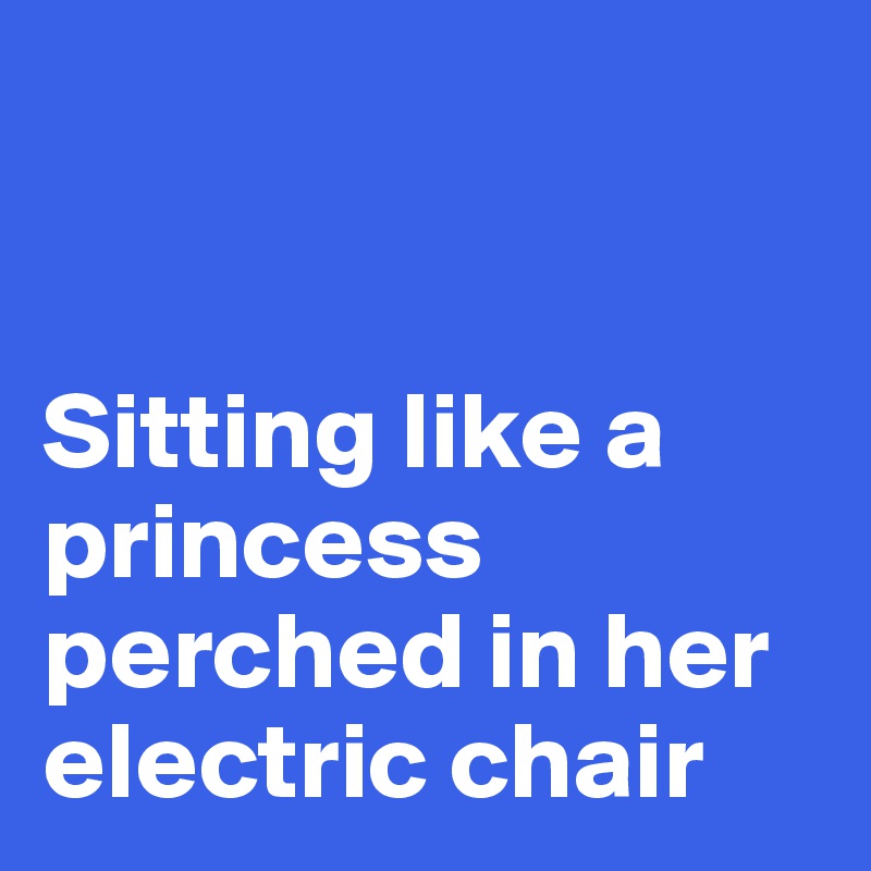 


Sitting like a princess perched in her electric chair
