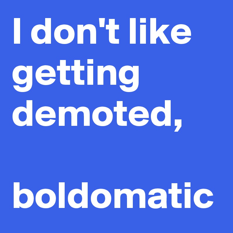 I don't like getting demoted,
 boldomatic