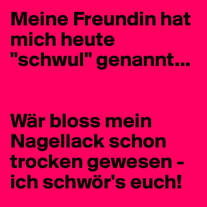 Meine Freundin hat mich heute "schwul" genannt...


Wär bloss mein Nagellack schon trocken gewesen - ich schwör's euch!