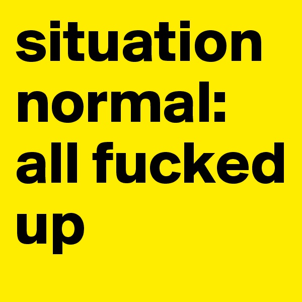 situation normal: all fucked up