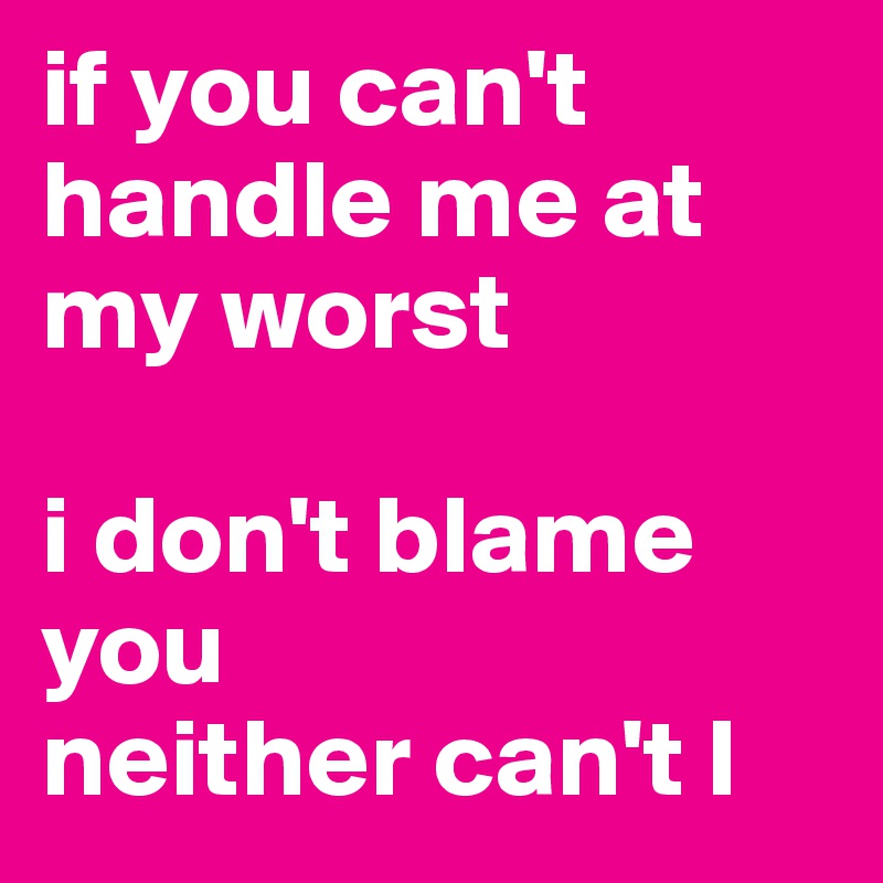 if you can't handle me at my worst

i don't blame you
neither can't I